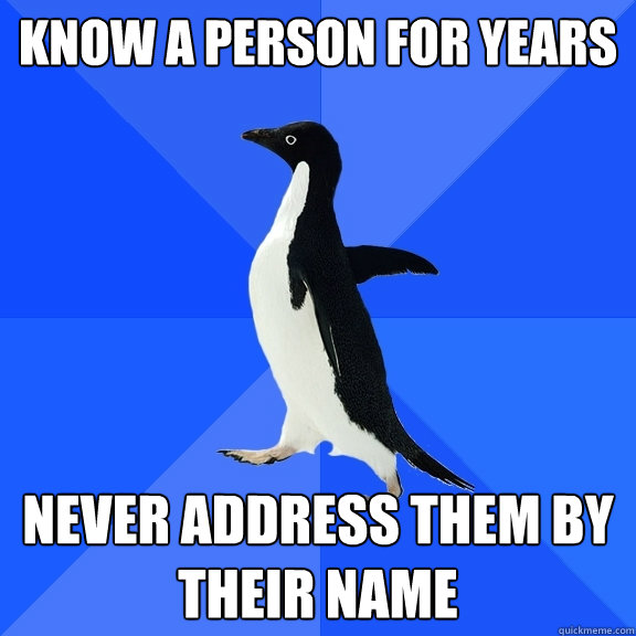 know a person for years never address them by their name  Socially Awkward Penguin