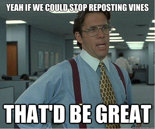 Yeah if we could stop reposting vines that'd be great  Lumberg