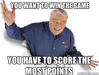 You want to win the game  You have to score the most points   Obvious John Madden