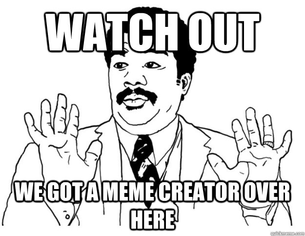 Watch out we got a Meme Creator over here  Watch out we got a badass over here