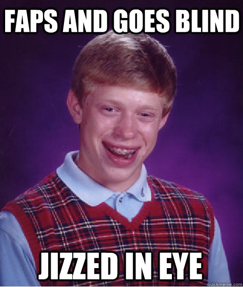 faps and goes blind jizzed in eye  Bad Luck Brian