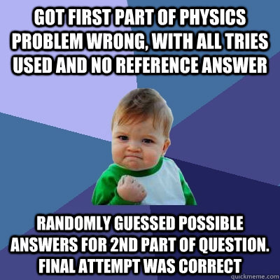 Got first part of physics problem wrong, with all tries used and no reference answer Randomly guessed possible answers for 2nd part of question. Final attempt was correct  Success Kid