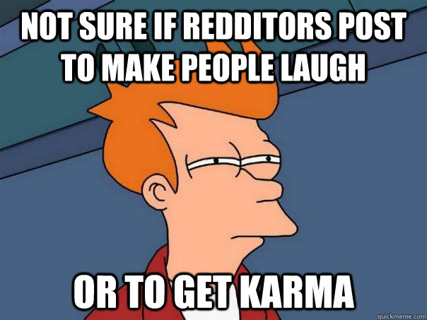 Not sure if redditors post to make people laugh Or to get karma  Futurama Fry