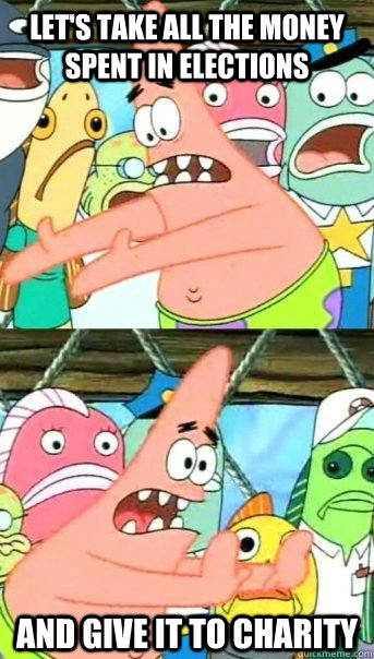 Let's take all the money spent in elections And give it to charity  - Let's take all the money spent in elections And give it to charity   Patrick Star