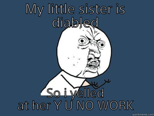 MY LITTLE SISTER IS DIABLED SO I YELLED AT HER Y U NO WORK Y U No