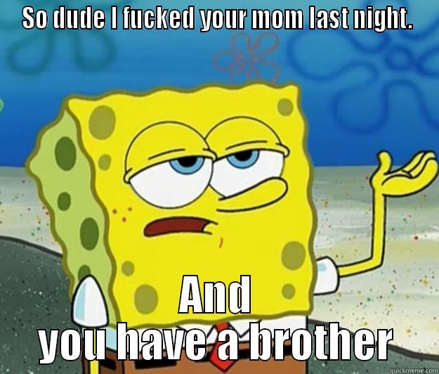 So I fucked your mom last night. - SO DUDE I FUCKED YOUR MOM LAST NIGHT. AND YOU HAVE A BROTHER Tough Spongebob