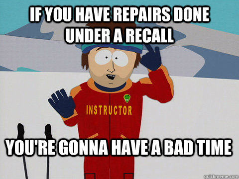 If you have repairs done under a recall You're gonna have a bad time  Bad Time