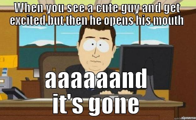When a cute guy opens his mouth - WHEN YOU SEE A CUTE GUY AND GET EXCITED BUT THEN HE OPENS HIS MOUTH AAAAAAND IT'S GONE aaaand its gone