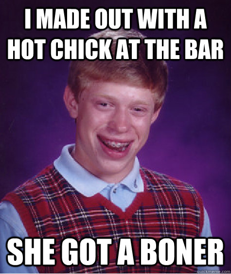 i made out with a hot chick at the bar she got a boner  Bad Luck Brian