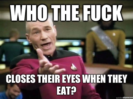 Who the fuck Closes their eyes when they eat?  Annoyed Picard HD