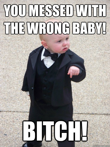 YOU MESSED WITH THE WRONG BABY! BITCH!  Baby Godfather