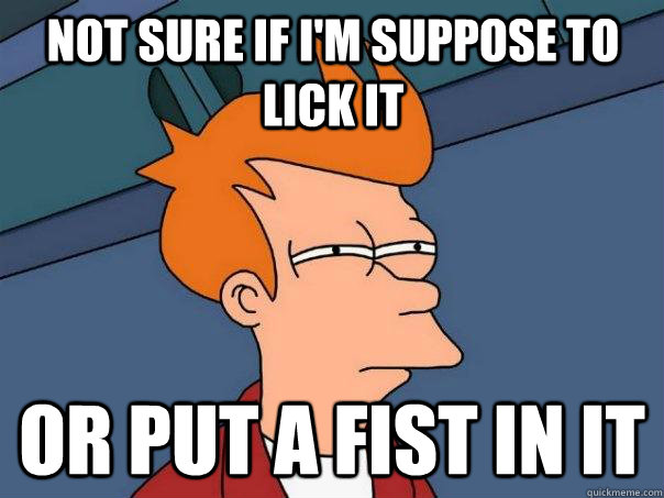 Not sure if i'm suppose to lick it  or put a fist in it  - Not sure if i'm suppose to lick it  or put a fist in it   Futurama Fry