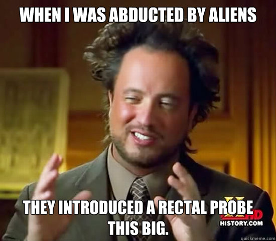 When I was abducted by aliens They introduced a rectal probe this big. - When I was abducted by aliens They introduced a rectal probe this big.  Ancient Aliens