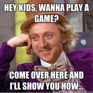 Hey kids, wanna play a game? Come over here and i'll show you how...  Condescending Wonka