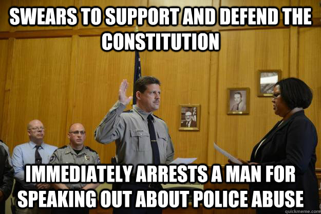 Swears to support and defend the Constitution Immediately arrests a man for speaking out about police abuse - Swears to support and defend the Constitution Immediately arrests a man for speaking out about police abuse  Scumbag Chief