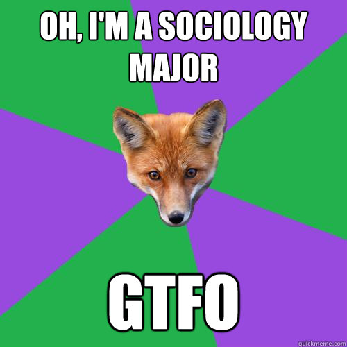 Oh, I'm a sociology  major GTFO  Anthropology Major Fox