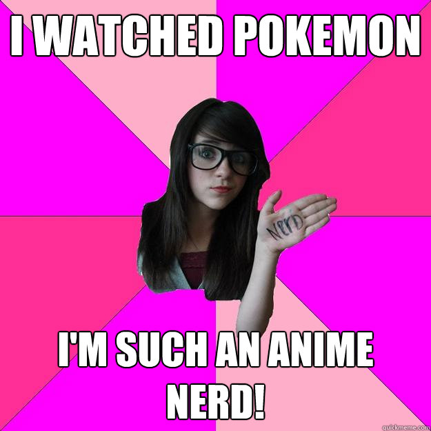 I watched Pokemon I'm such an anime nerd!  Idiot Nerd Girl