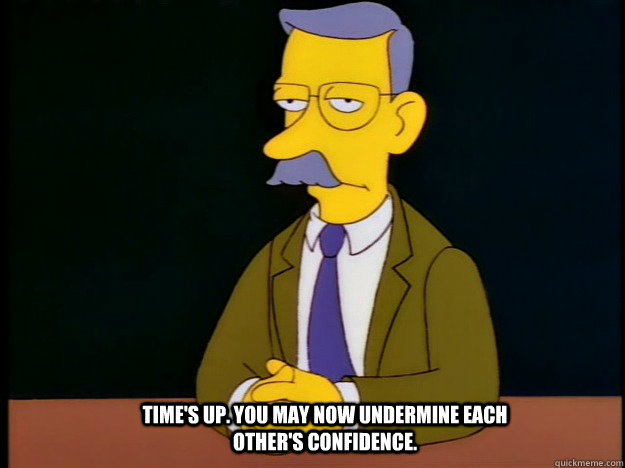 Time's up. You may now undermine each other's confidence.  - Time's up. You may now undermine each other's confidence.   Misc