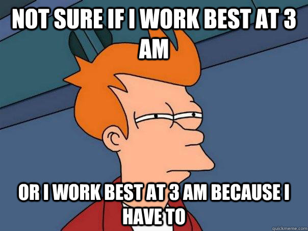 Not sure if I work best at 3 am Or I work best at 3 am because i have to  Futurama Fry