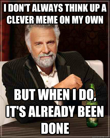 I don't always think up a clever meme on my own but when i do, it's already been done  The Most Interesting Man In The World