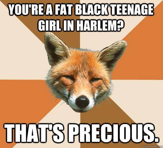 You're a fat black teenage girl in Harlem? That's precious.  Condescending Fox