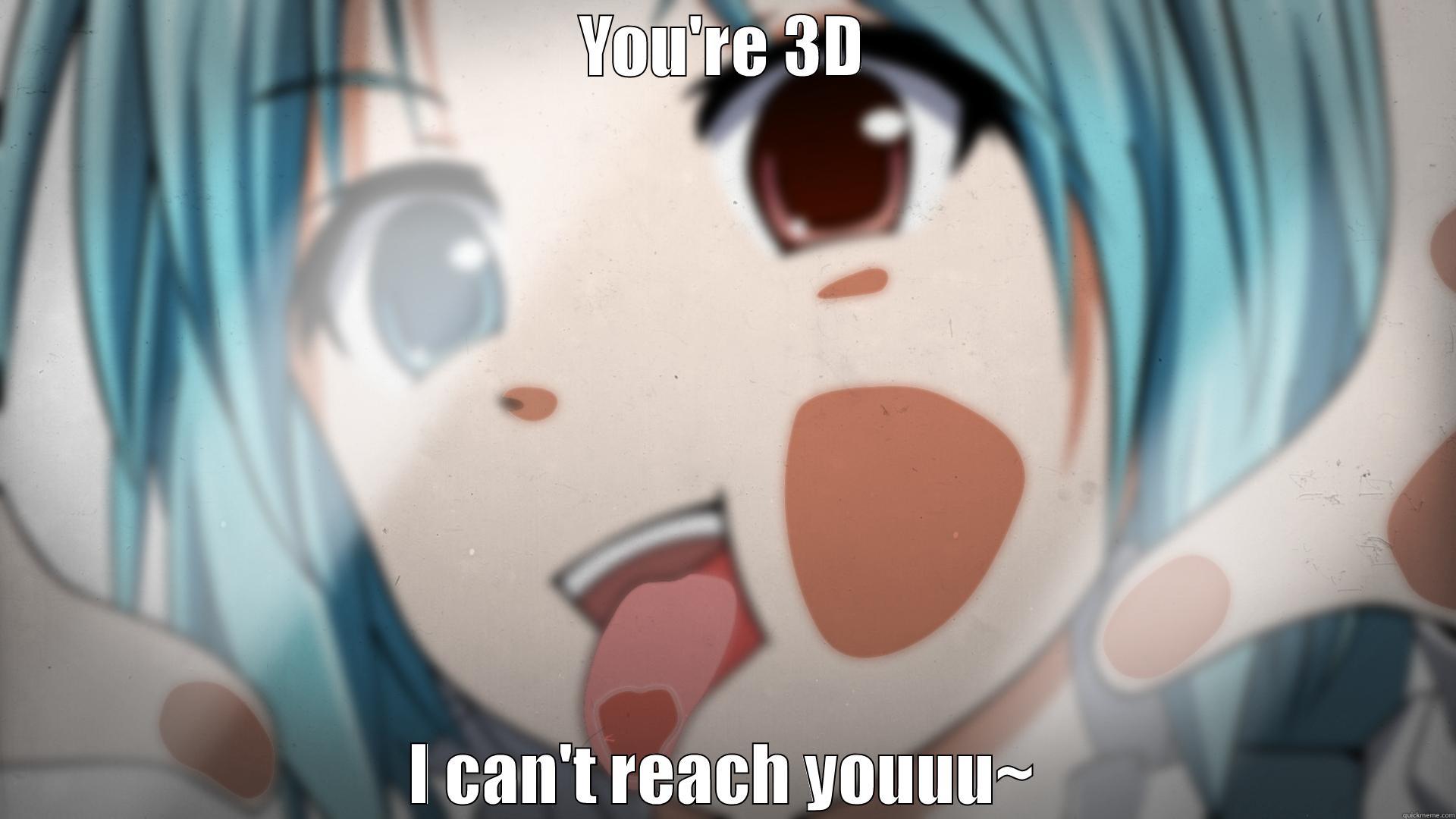 YOU'RE 3D I CAN'T REACH YOUUU~ Misc