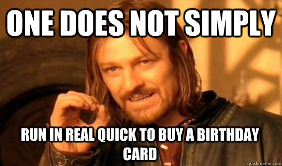 ONE DOES NOT SIMPLY RUN IN REAL QUICK TO BUY A BIRTHDAY CARD  One Does Not Simply