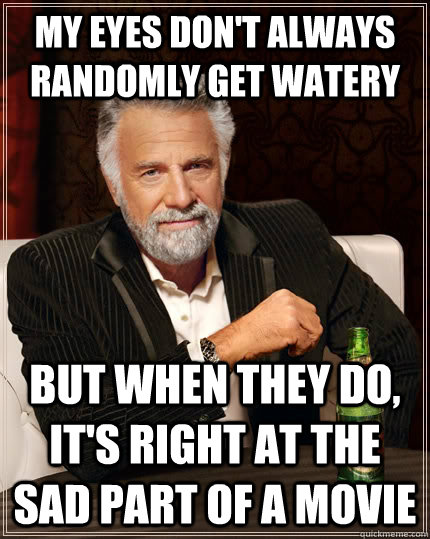 my eyes don't always randomly get watery but when they do, it's right at the sad part of a movie - my eyes don't always randomly get watery but when they do, it's right at the sad part of a movie  The Most Interesting Man In The World