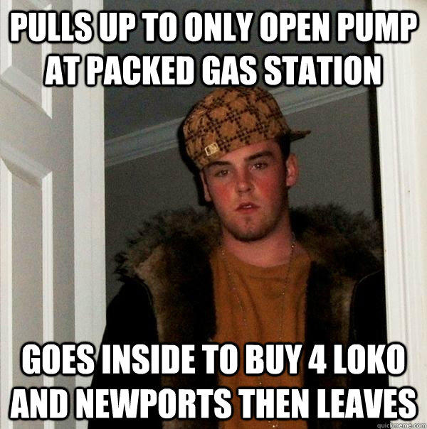 Pulls up to only open pump at packed gas station goes inside to buy 4 loko and newports then leaves  Scumbag Steve