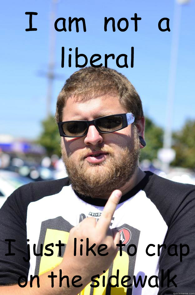 I  am  not  a liberal I just like to crap on the sidewalk - I  am  not  a liberal I just like to crap on the sidewalk  justin bro