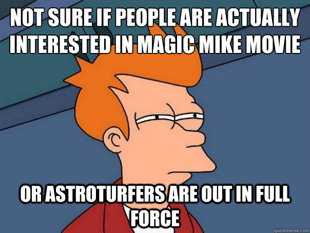 Not sure if people are actually interested in magic mike movie Or astroturfers are out in full force  Futurama Fry