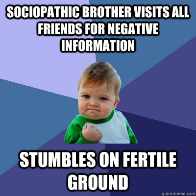 Sociopathic brother visits all friends for negative information Stumbles on fertile ground - Sociopathic brother visits all friends for negative information Stumbles on fertile ground  Success Kid