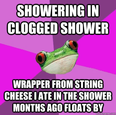 Showering in Clogged Shower Wrapper from string cheese I ate in the shower months ago floats by - Showering in Clogged Shower Wrapper from string cheese I ate in the shower months ago floats by  Foul Bachelorette Frog