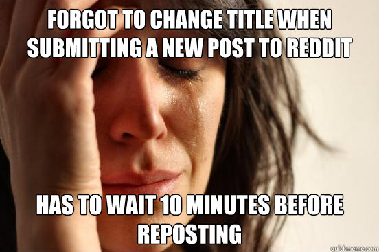 forgot to change title when submitting a new post to reddit Has to wait 10 minutes before reposting  First World Problems