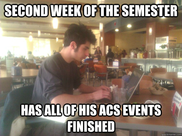 Second week of the semester Has all of his ACS events finished - Second week of the semester Has all of his ACS events finished  Studious College Freshman