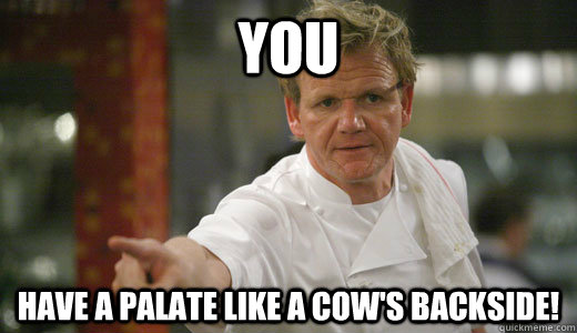 you have a palate like a cow's backside! - you have a palate like a cow's backside!  Chef Ramsay