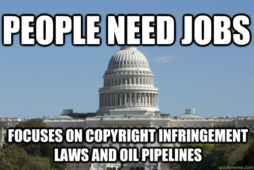 PEOPLE NEED JOBS Focuses on copyright infringement laws and oil pipelines - PEOPLE NEED JOBS Focuses on copyright infringement laws and oil pipelines  Scumbag Congress