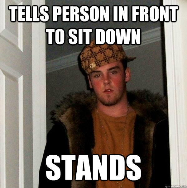 Tells person in front to sit down Stands - Tells person in front to sit down Stands  Scumbag Steve