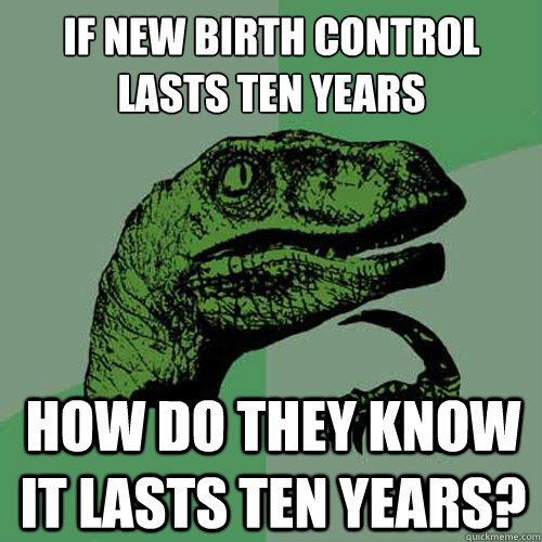 if new birth control lasts ten years
 How do they know it lasts ten years?  Philosoraptor