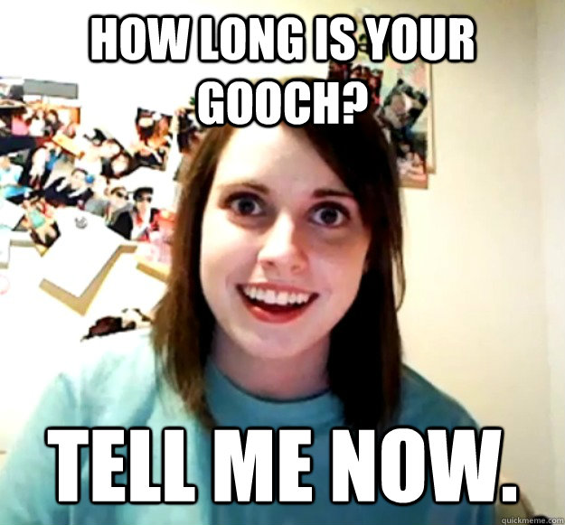 How long is your gooch? tell me now. - How long is your gooch? tell me now.  Overly Attached Girlfriend