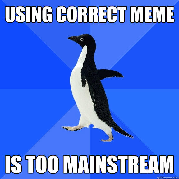 using correct meme is too mainstream  