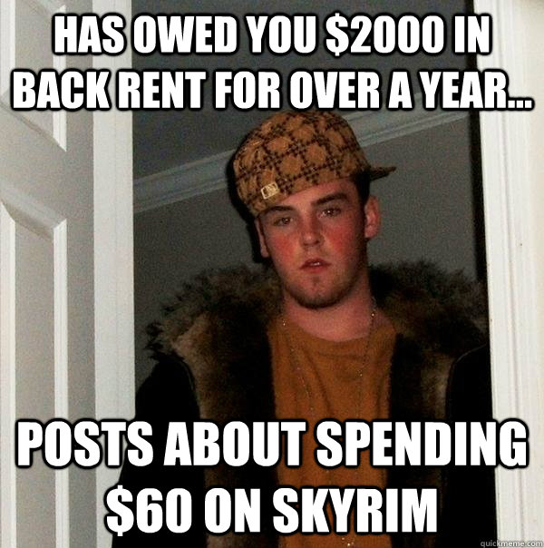 Has owed you $2000 in back rent for over a year... Posts about spending $60 on Skyrim  - Has owed you $2000 in back rent for over a year... Posts about spending $60 on Skyrim   Scumbag Steve