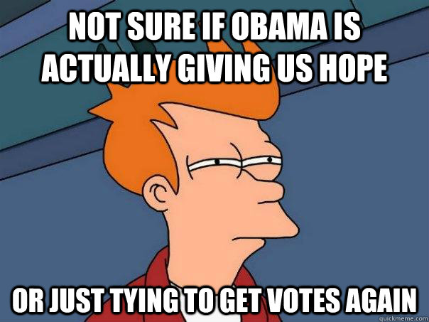 not sure if obama is actually giving us hope or just tying to get votes again  Futurama Fry