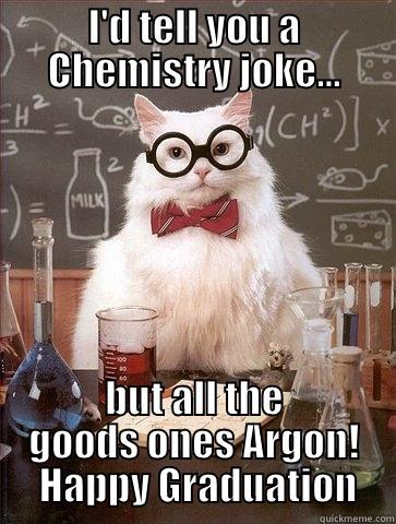 I'D TELL YOU A CHEMISTRY JOKE... BUT ALL THE GOODS ONES ARGON!  HAPPY GRADUATION Chemistry Cat