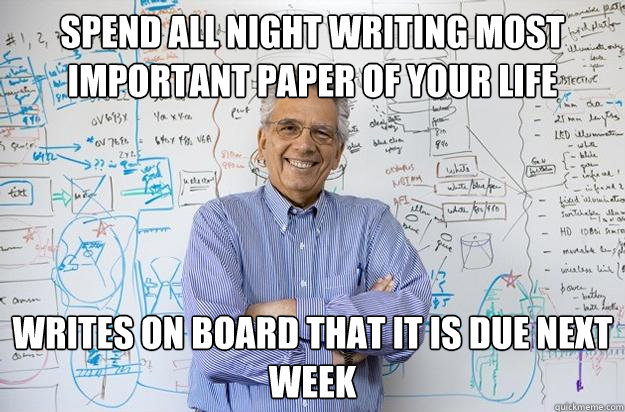 spend all night writing most important paper of your life writes on board that it is due next week - spend all night writing most important paper of your life writes on board that it is due next week  Engineering Professor