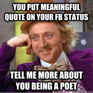 you put meaningful quote on your fb status tell me more about you being a poet - you put meaningful quote on your fb status tell me more about you being a poet  Condescending Wonka