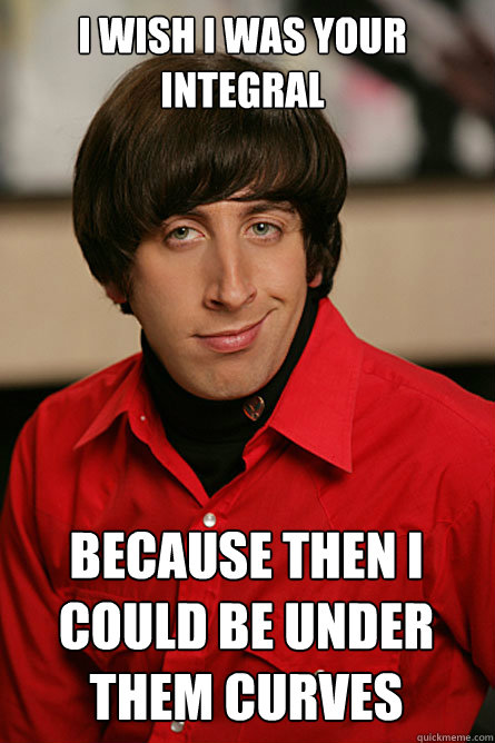 i wish i was your integral because then i could be under them curves  Pickup Line Scientist