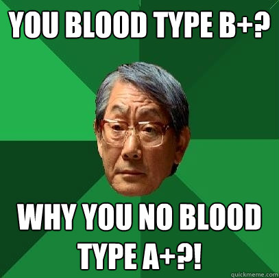 You blood type B+? Why you no blood type A+?!  High Expectations Asian Father