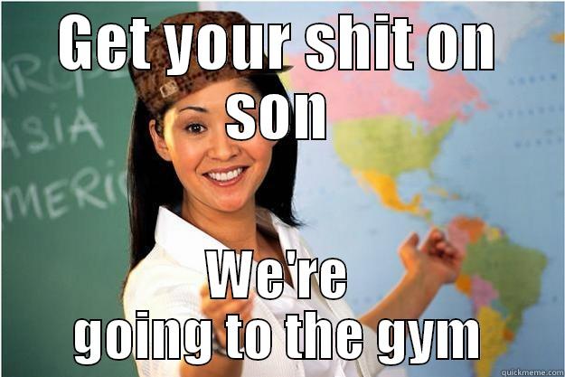 GET YOUR SHIT ON SON WE'RE GOING TO THE GYM Scumbag Teacher