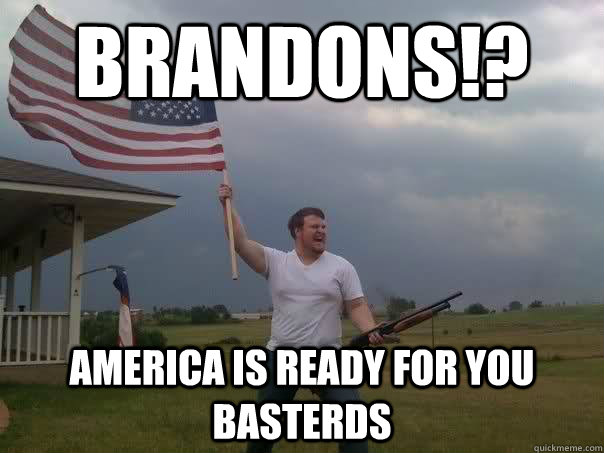 Brandons!? America is ready for you basterds  Overly Patriotic American